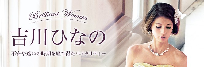【Brilliant Woman】吉川ひなの　不安や迷いから得たバイタリティー
